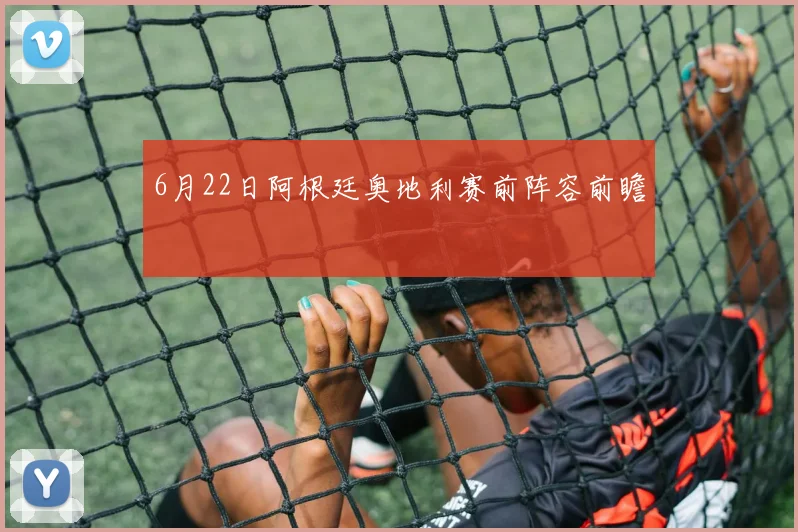 6月22日阿根廷奥地利赛前阵容前瞻