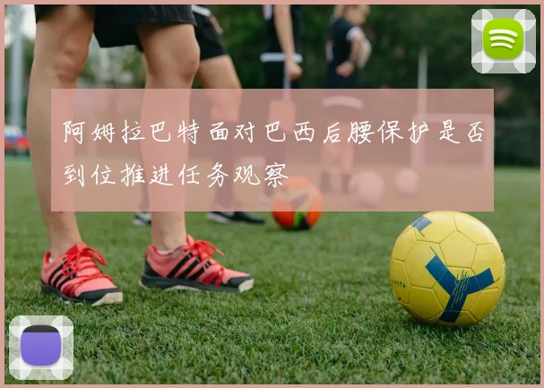 阿姆拉巴特面对巴西后腰保护是否到位推进任务观察