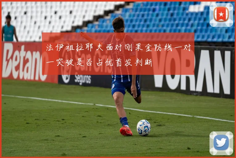 法伊祖拉耶夫面对刚果金防线一对一突破是否占优首发判断