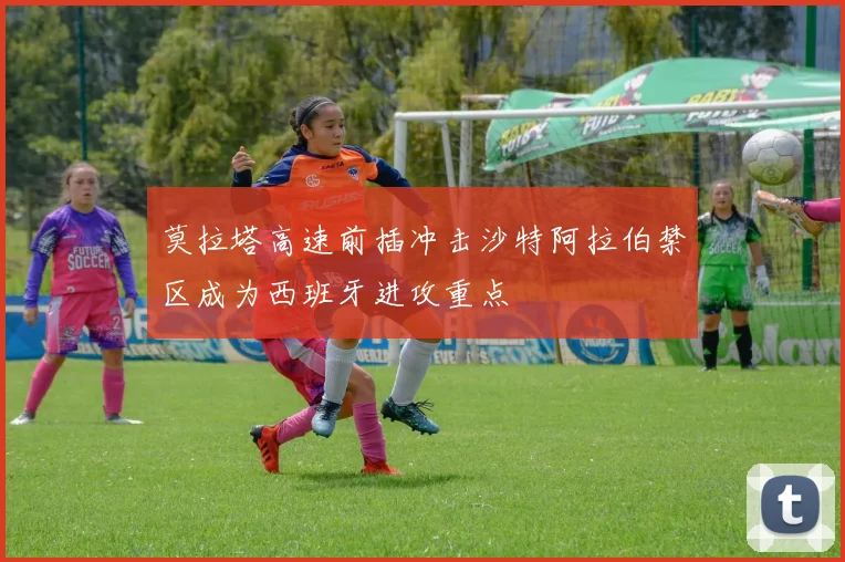 莫拉塔高速前插冲击沙特阿拉伯禁区成为西班牙进攻重点