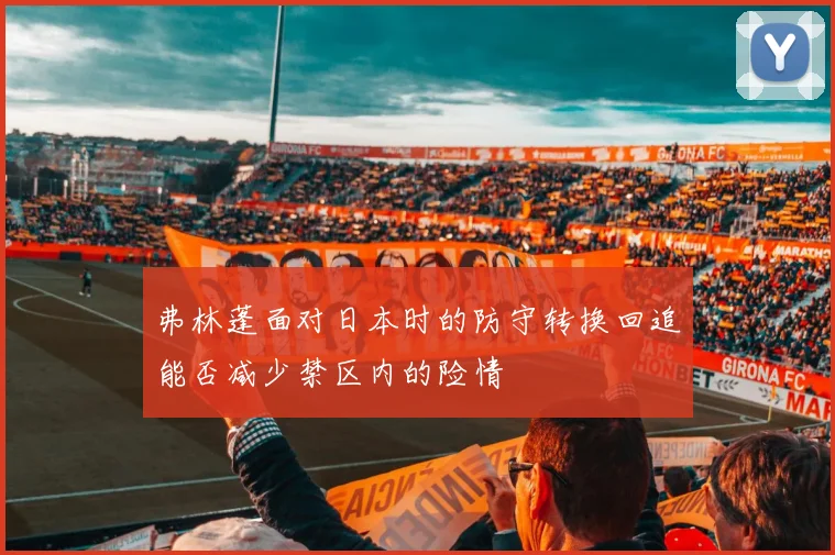 弗林蓬面对日本时的防守转换回追能否减少禁区内的险情