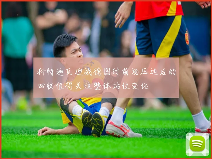 科特迪瓦迎战德国时前场压迫后的回收值得关注整体站位变化