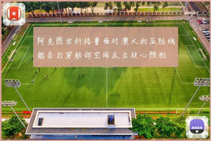 阿克图尔科格鲁面对澳大利亚防线能否打穿肋部空间反击核心预测