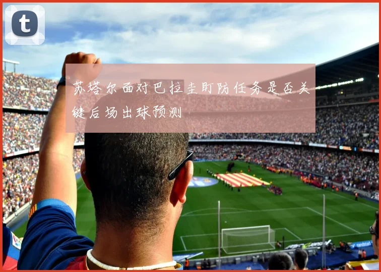 苏塔尔面对巴拉圭盯防任务是否关键后场出球预测