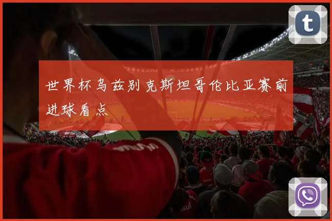 世界杯乌兹别克斯坦哥伦比亚赛前进球看点
