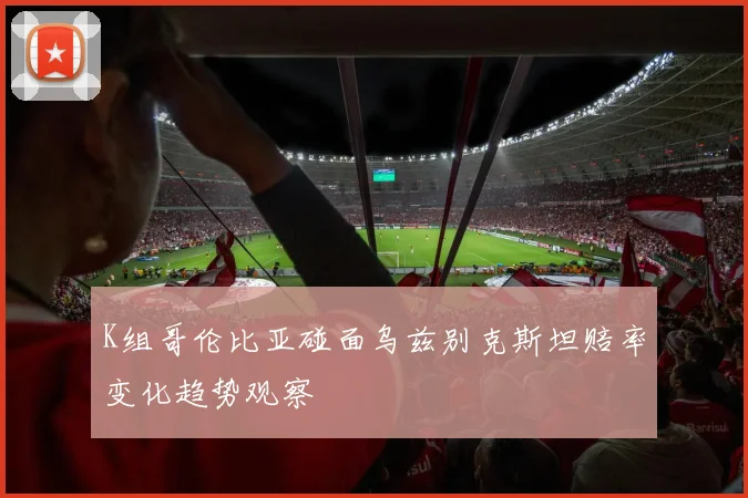 K组哥伦比亚碰面乌兹别克斯坦赔率变化趋势观察