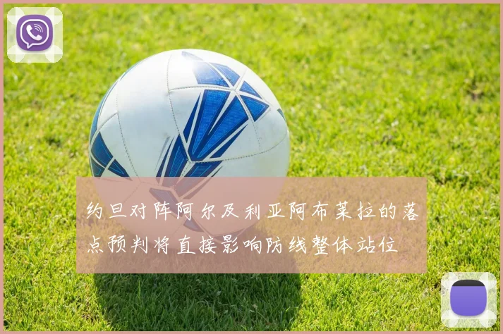 约旦对阵阿尔及利亚阿布莱拉的落点预判将直接影响防线整体站位