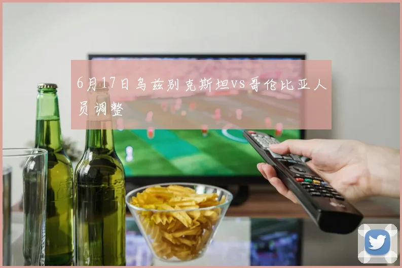 6月17日乌兹别克斯坦vs哥伦比亚人员调整