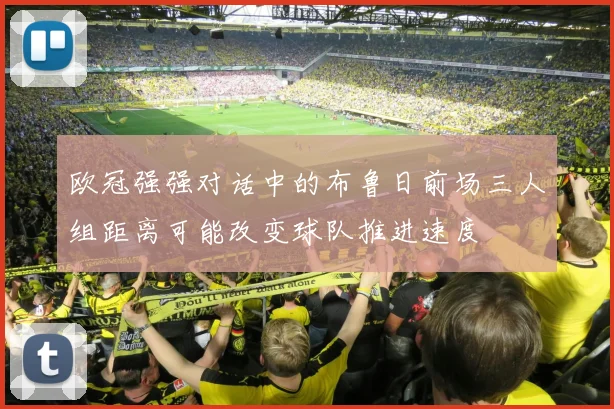 欧冠强强对话中的布鲁日前场三人组距离可能改变球队推进速度