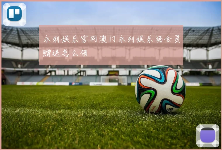 永利娱乐官网澳门永利娱乐场会员赠送怎么领
