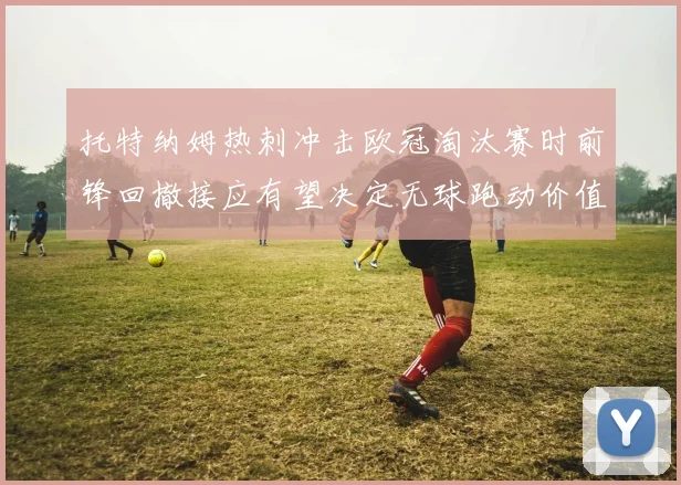 托特纳姆热刺冲击欧冠淘汰赛时前锋回撤接应有望决定无球跑动价值