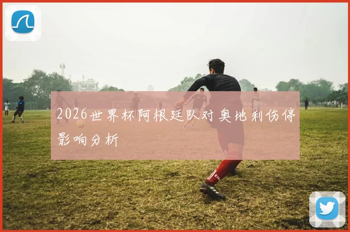 2026世界杯阿根廷队对奥地利伤停影响分析