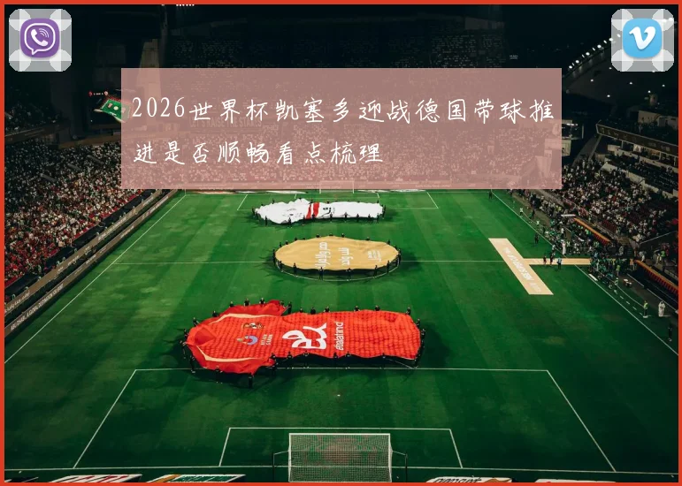 2026世界杯凯塞多迎战德国带球推进是否顺畅看点梳理