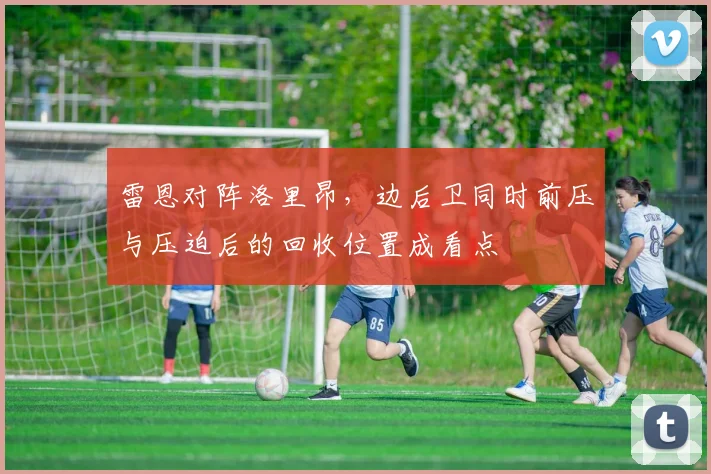 雷恩对阵洛里昂，边后卫同时前压与压迫后的回收位置成看点