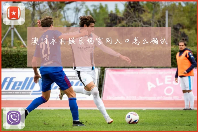 澳门永利娱乐场官网入口怎么确认