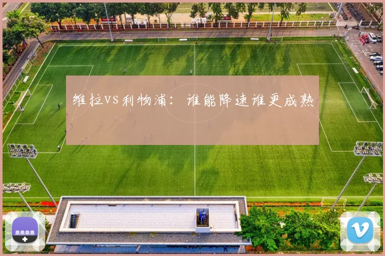 维拉vs利物浦：谁能降速谁更成熟