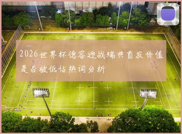 2026世界杯德容迎战瑞典首发价值是否被低估热词分析