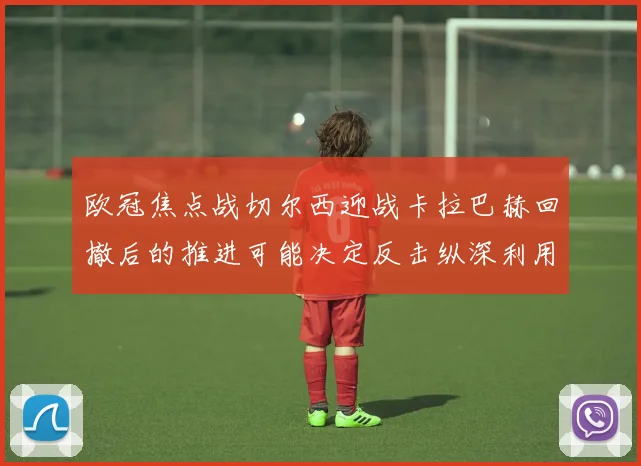 欧冠焦点战切尔西迎战卡拉巴赫回撤后的推进可能决定反击纵深利用