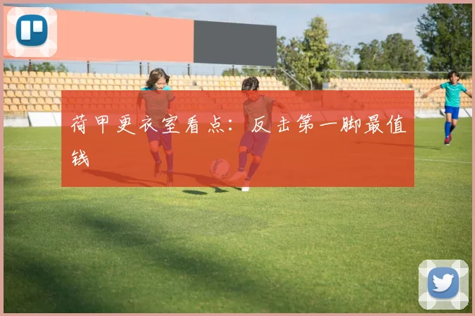 荷甲更衣室看点：反击第一脚最值钱
