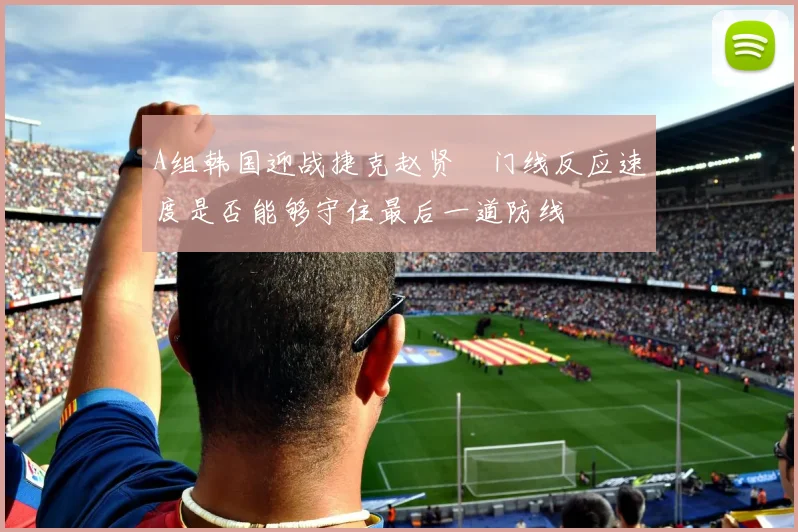 A组韩国迎战捷克赵贤祐门线反应速度是否能够守住最后一道防线