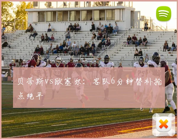 贝蒂斯vs欧塞尔：客队6分钟替补抢点绝平