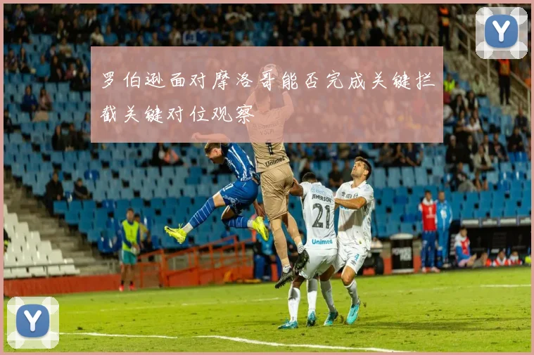 罗伯逊面对摩洛哥能否完成关键拦截关键对位观察