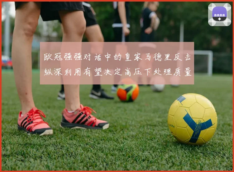 欧冠强强对话中的皇家马德里反击纵深利用有望决定高压下处理质量