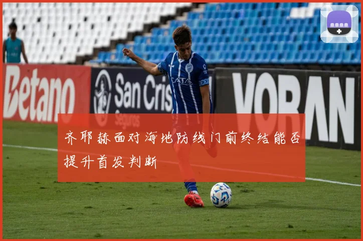 齐耶赫面对海地防线门前终结能否提升首发判断