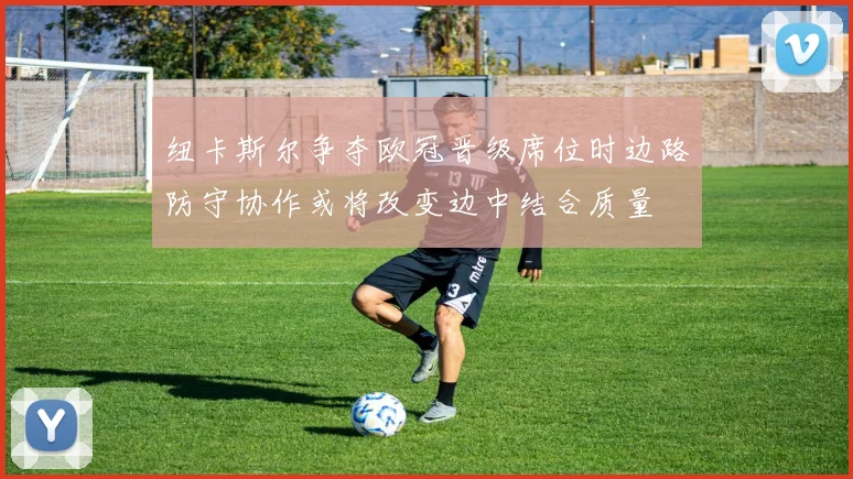 纽卡斯尔争夺欧冠晋级席位时边路防守协作或将改变边中结合质量