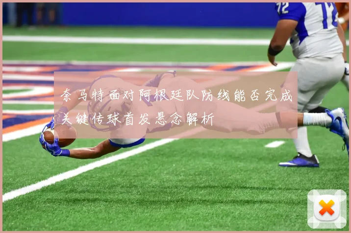 奈马特面对阿根廷队防线能否完成关键传球首发悬念解析